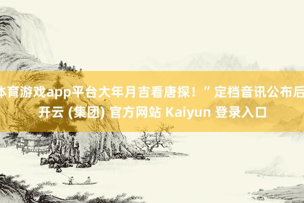 体育游戏app平台大年月吉看唐探！”定档音讯公布后-开云 (集团) 官方网站 Kaiyun 登录入口