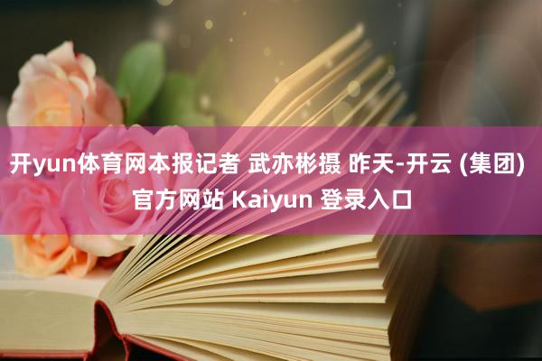 开yun体育网本报记者 武亦彬摄 昨天-开云 (集团) 官方网站 Kaiyun 登录入口
