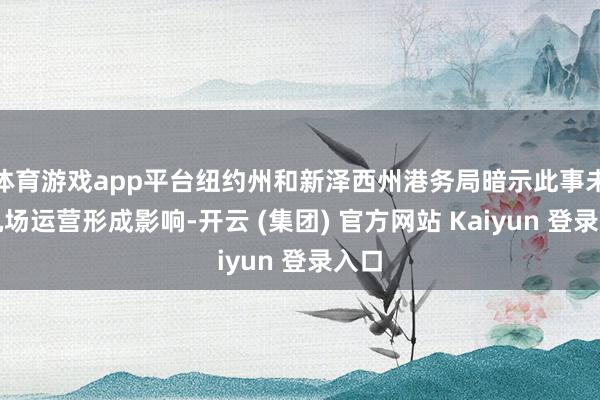 体育游戏app平台纽约州和新泽西州港务局暗示此事未对机场运营形成影响-开云 (集团) 官方网站 Kaiyun 登录入口