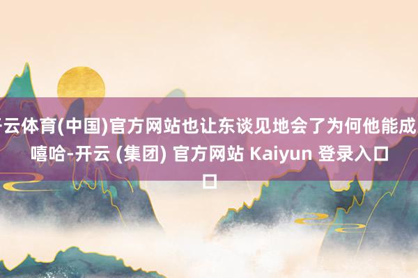开云体育(中国)官方网站也让东谈见地会了为何他能成为嘻哈-开云 (集团) 官方网站 Kaiyun 登录入口