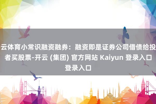 开云体育小常识融资融券：融资即是证券公司借债给投资者买股票-开云 (集团) 官方网站 Kaiyun 登录入口