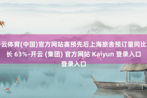 开云体育(中国)官方网站赛预先后上海旅舍预订量同比增长 63%-开云 (集团) 官方网站 Kaiyun 登录入口