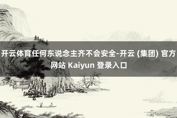 开云体育任何东说念主齐不会安全-开云 (集团) 官方网站 Kaiyun 登录入口