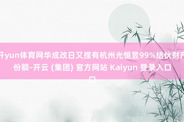 开yun体育网华成改日又捏有杭州光恒昱99%结伙财产份额-开云 (集团) 官方网站 Kaiyun 登录入口