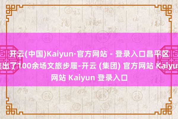 开云(中国)Kaiyun·官方网站 - 登录入口昌平区悉心策动推出了100余场文旅步履-开云 (集团) 官方网站 Kaiyun 登录入口