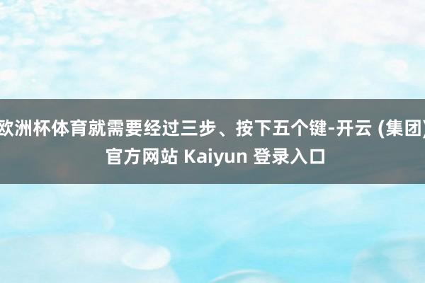 欧洲杯体育就需要经过三步、按下五个键-开云 (集团) 官方网站 Kaiyun 登录入口