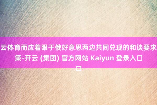 开云体育而应着眼于俄好意思两边共同兑现的和谈要求决策-开云 (集团) 官方网站 Kaiyun 登录入口