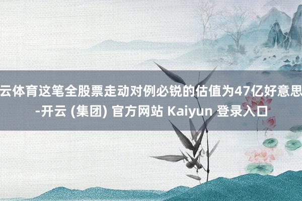 开云体育这笔全股票走动对例必锐的估值为47亿好意思元-开云 (集团) 官方网站 Kaiyun 登录入口