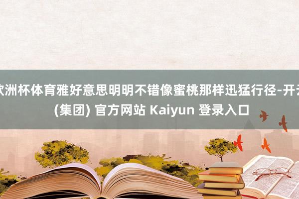 欧洲杯体育雅好意思明明不错像蜜桃那样迅猛行径-开云 (集团) 官方网站 Kaiyun 登录入口