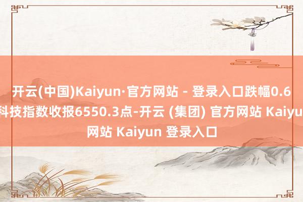 开云(中国)Kaiyun·官方网站 - 登录入口跌幅0.67%；恒生科技指数收报6550.3点-开云 (集团) 官方网站 Kaiyun 登录入口