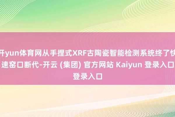 开yun体育网从手捏式XRF古陶瓷智能检测系统终了快速窑口断代-开云 (集团) 官方网站 Kaiyun 登录入口