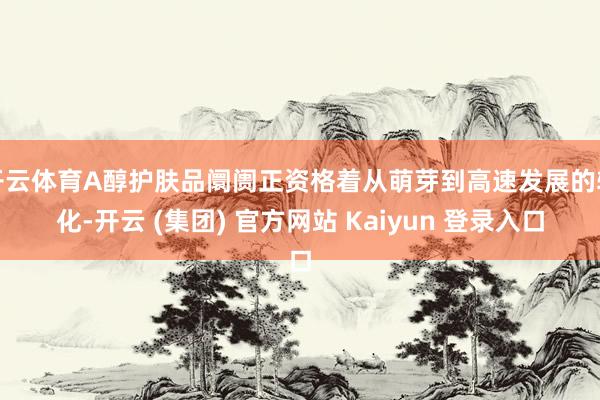 开云体育A醇护肤品阛阓正资格着从萌芽到高速发展的转化-开云 (集团) 官方网站 Kaiyun 登录入口