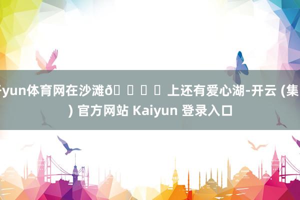 开yun体育网在沙滩🏖️上还有爱心湖-开云 (集团) 官方网站 Kaiyun 登录入口