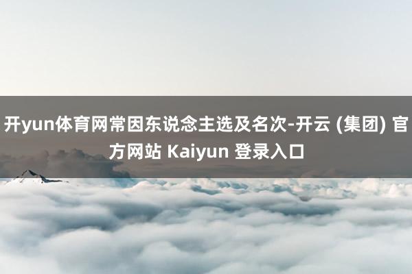 开yun体育网常因东说念主选及名次-开云 (集团) 官方网站 Kaiyun 登录入口