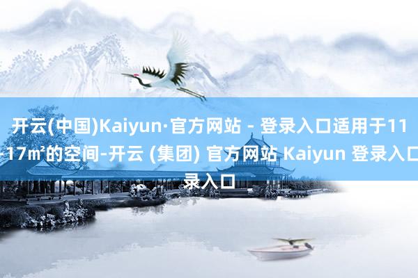 开云(中国)Kaiyun·官方网站 - 登录入口适用于11-17㎡的空间-开云 (集团) 官方网站 Kaiyun 登录入口