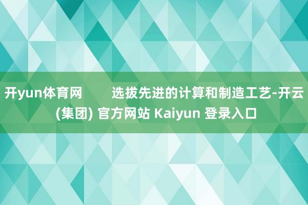 开yun体育网        选拔先进的计算和制造工艺-开云 (集团) 官方网站 Kaiyun 登录入口