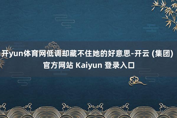 开yun体育网低调却藏不住她的好意思-开云 (集团) 官方网站 Kaiyun 登录入口
