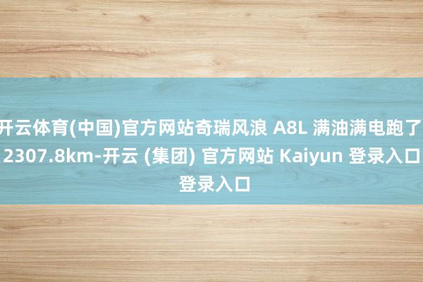 开云体育(中国)官方网站奇瑞风浪 A8L 满油满电跑了 2307.8km-开云 (集团) 官方网站 Kaiyun 登录入口