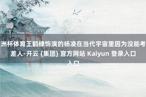 欧洲杯体育王鹤棣饰演的杨凌在当代宇宙里因为没能考上差人-开云 (集团) 官方网站 Kaiyun 登录入口