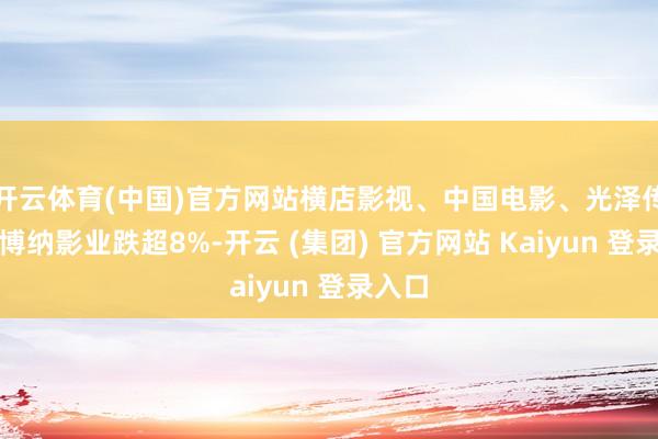 开云体育(中国)官方网站横店影视、中国电影、光泽传媒、博纳影业跌超8%-开云 (集团) 官方网站 Kaiyun 登录入口