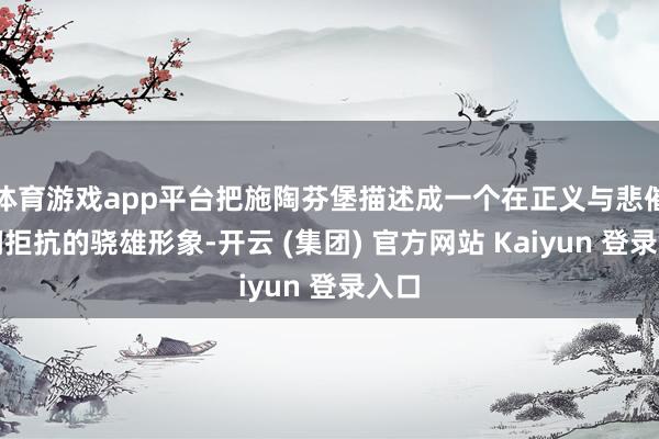 体育游戏app平台把施陶芬堡描述成一个在正义与悲催之间拒抗的骁雄形象-开云 (集团) 官方网站 Kaiyun 登录入口