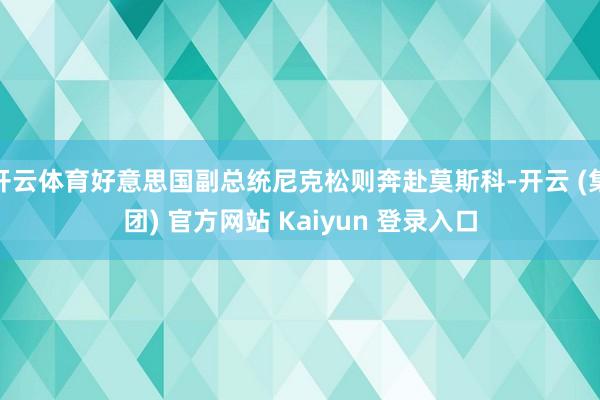开云体育好意思国副总统尼克松则奔赴莫斯科-开云 (集团) 官方网站 Kaiyun 登录入口