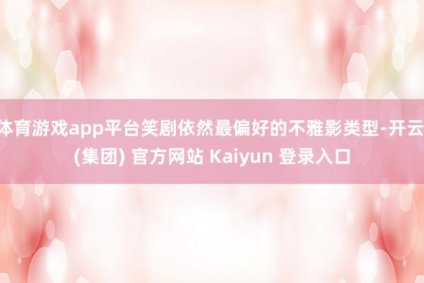 体育游戏app平台笑剧依然最偏好的不雅影类型-开云 (集团) 官方网站 Kaiyun 登录入口