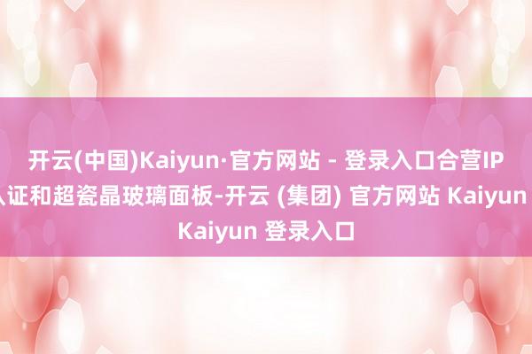 开云(中国)Kaiyun·官方网站 - 登录入口合营IP68防水认证和超瓷晶玻璃面板-开云 (集团) 官方网站 Kaiyun 登录入口