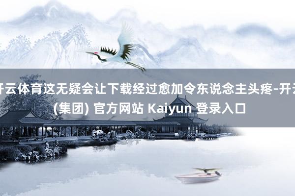 开云体育这无疑会让下载经过愈加令东说念主头疼-开云 (集团) 官方网站 Kaiyun 登录入口
