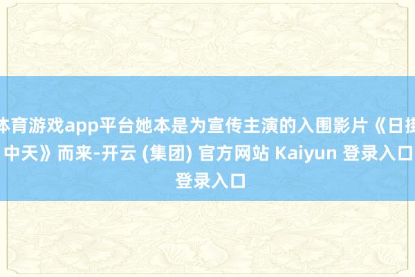 体育游戏app平台她本是为宣传主演的入围影片《日掛中天》而来-开云 (集团) 官方网站 Kaiyun 登录入口