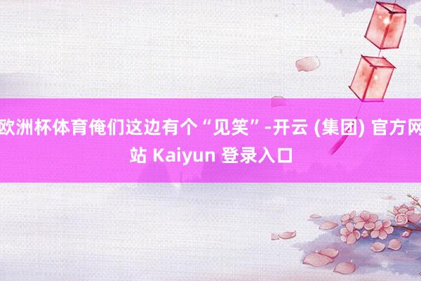 欧洲杯体育俺们这边有个“见笑”-开云 (集团) 官方网站 Kaiyun 登录入口