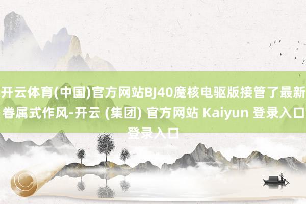 开云体育(中国)官方网站BJ40魔核电驱版接管了最新眷属式作风-开云 (集团) 官方网站 Kaiyun 登录入口
