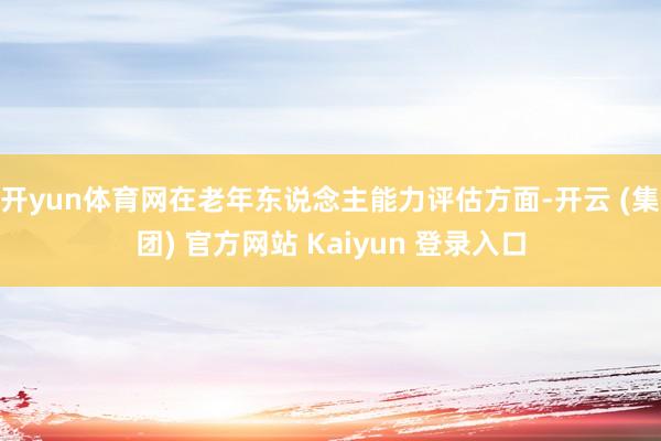 开yun体育网　　在老年东说念主能力评估方面-开云 (集团) 官方网站 Kaiyun 登录入口