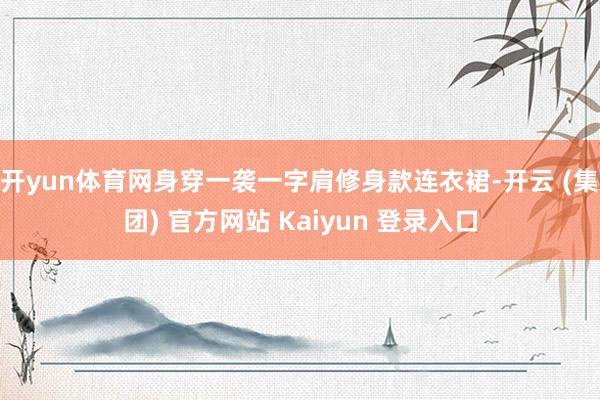 开yun体育网身穿一袭一字肩修身款连衣裙-开云 (集团) 官方网站 Kaiyun 登录入口
