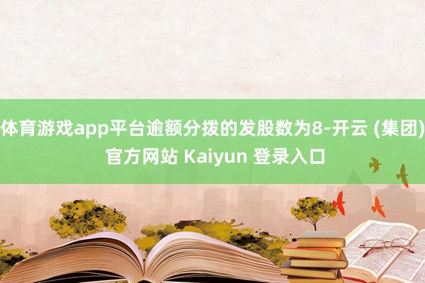 体育游戏app平台逾额分拨的发股数为8-开云 (集团) 官方网站 Kaiyun 登录入口