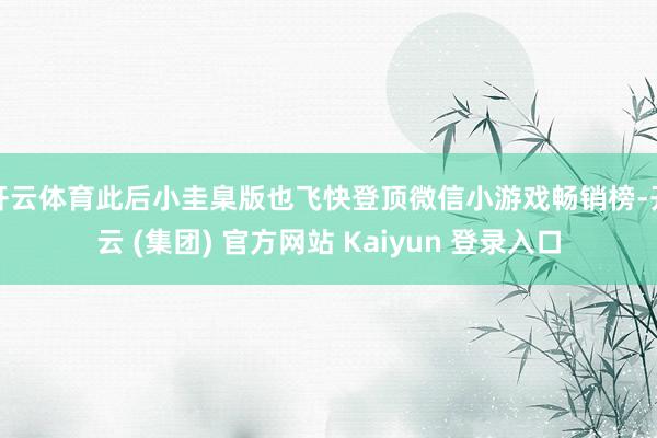 开云体育此后小圭臬版也飞快登顶微信小游戏畅销榜-开云 (集团) 官方网站 Kaiyun 登录入口
