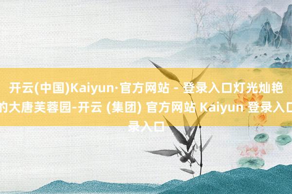 开云(中国)Kaiyun·官方网站 - 登录入口灯光灿艳的大唐芙蓉园-开云 (集团) 官方网站 Kaiyun 登录入口