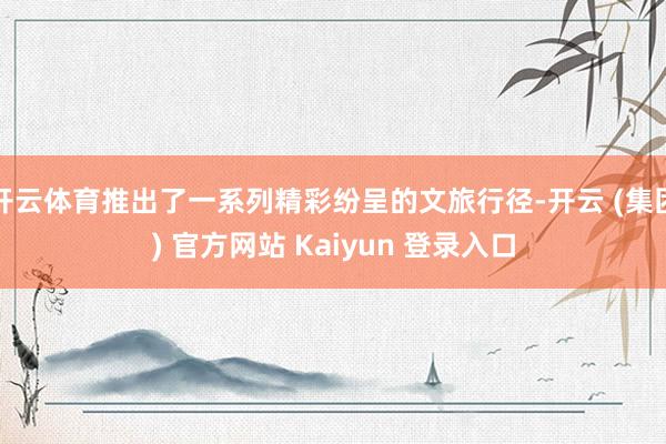 开云体育推出了一系列精彩纷呈的文旅行径-开云 (集团) 官方网站 Kaiyun 登录入口