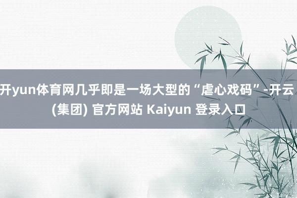 开yun体育网几乎即是一场大型的“虐心戏码”-开云 (集团) 官方网站 Kaiyun 登录入口