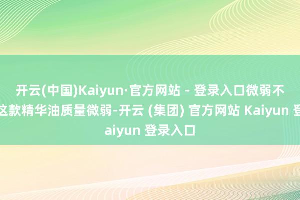 开云(中国)Kaiyun·官方网站 - 登录入口微弱不浓重：这款精华油质量微弱-开云 (集团) 官方网站 Kaiyun 登录入口