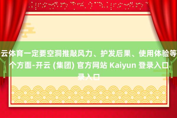 开云体育一定要空洞推敲风力、护发后果、使用体验等多个方面-开云 (集团) 官方网站 Kaiyun 登录入口