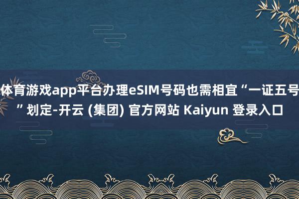 体育游戏app平台　　办理eSIM号码也需相宜“一证五号”划定-开云 (集团) 官方网站 Kaiyun 登录入口