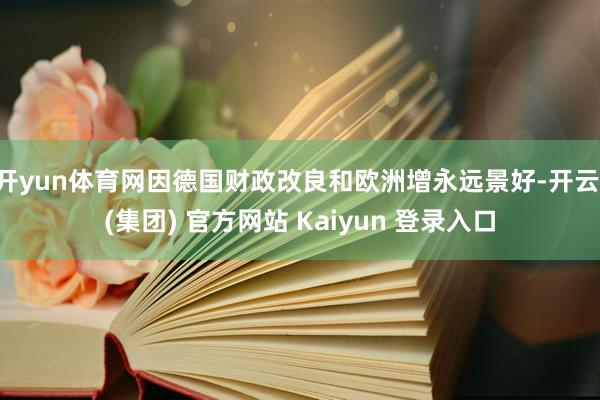 开yun体育网因德国财政改良和欧洲增永远景好-开云 (集团) 官方网站 Kaiyun 登录入口