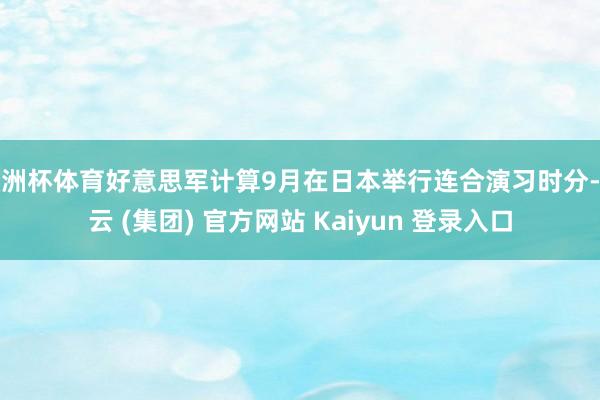 欧洲杯体育好意思军计算9月在日本举行连合演习时分-开云 (集团) 官方网站 Kaiyun 登录入口