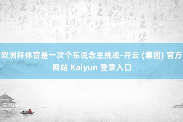 欧洲杯体育是一次个东说念主挑战-开云 (集团) 官方网站 Kaiyun 登录入口