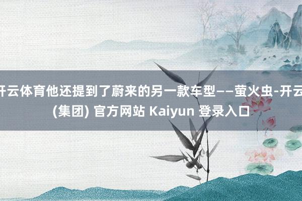 开云体育他还提到了蔚来的另一款车型——萤火虫-开云 (集团) 官方网站 Kaiyun 登录入口