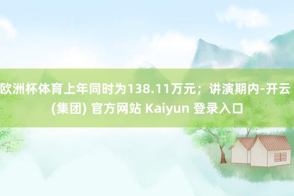 欧洲杯体育上年同时为138.11万元；讲演期内-开云 (集团) 官方网站 Kaiyun 登录入口
