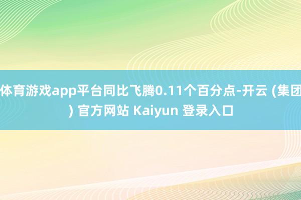 体育游戏app平台同比飞腾0.11个百分点-开云 (集团) 官方网站 Kaiyun 登录入口