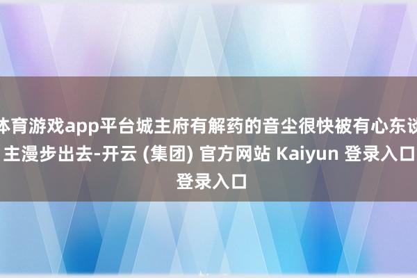 体育游戏app平台城主府有解药的音尘很快被有心东谈主漫步出去-开云 (集团) 官方网站 Kaiyun 登录入口