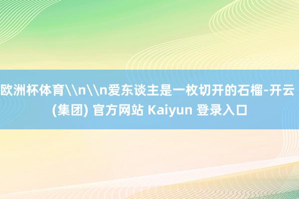 欧洲杯体育\n\n爱东谈主是一枚切开的石榴-开云 (集团) 官方网站 Kaiyun 登录入口